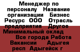 Менеджер по персоналу › Название организации ­ Бизнес Ресурс, ООО › Отрасль предприятия ­ Другое › Минимальный оклад ­ 35 000 - Все города Работа » Вакансии   . Адыгея респ.,Адыгейск г.